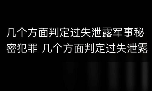 几个方面判定过失泄露军事秘密犯罪 几个方面判定过失泄露军事秘密犯罪行为