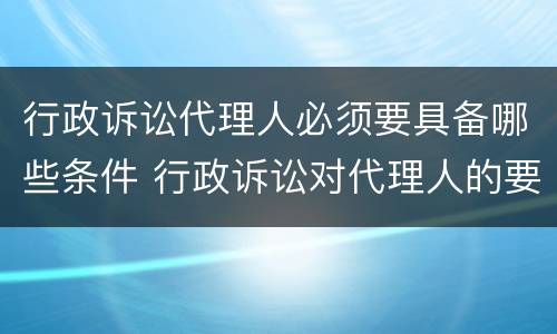 行政诉讼代理人必须要具备哪些条件 行政诉讼对代理人的要求