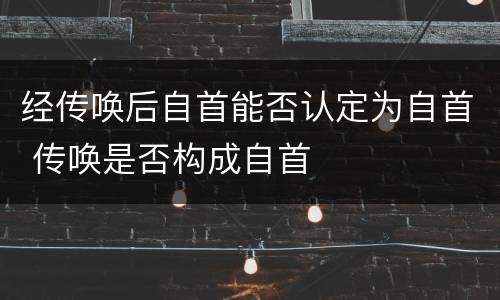 经传唤后自首能否认定为自首 传唤是否构成自首