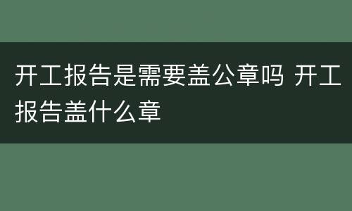 开工报告是需要盖公章吗 开工报告盖什么章