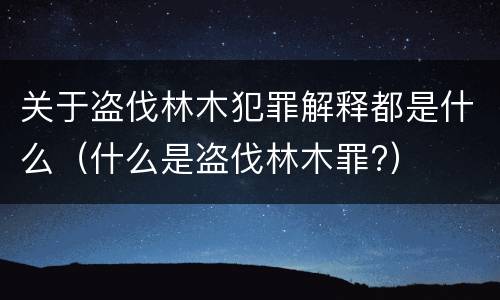 关于盗伐林木犯罪解释都是什么（什么是盗伐林木罪?）