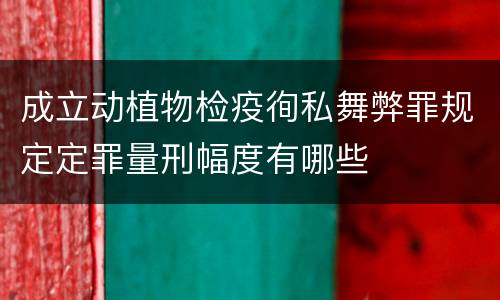 成立动植物检疫徇私舞弊罪规定定罪量刑幅度有哪些