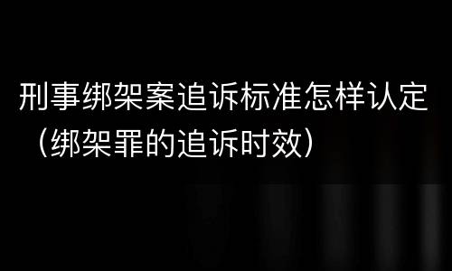 刑事绑架案追诉标准怎样认定（绑架罪的追诉时效）