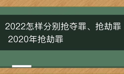 2022怎样分别抢夺罪、抢劫罪 2020年抢劫罪