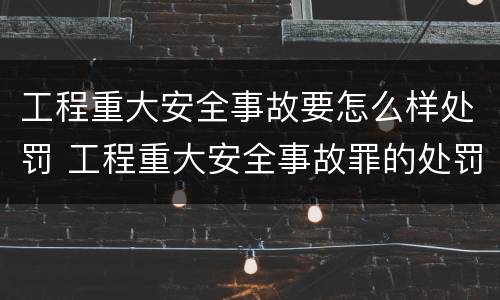 工程重大安全事故要怎么样处罚 工程重大安全事故罪的处罚