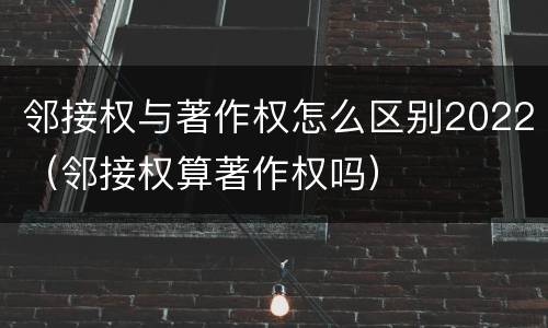 邻接权与著作权怎么区别2022（邻接权算著作权吗）