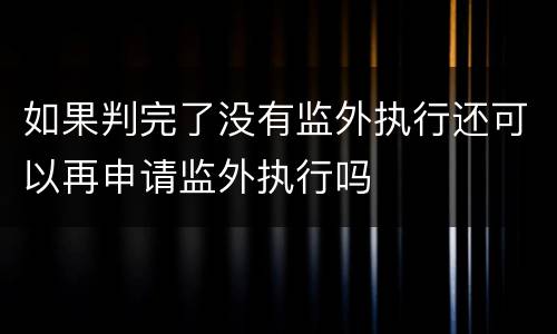 如果判完了没有监外执行还可以再申请监外执行吗