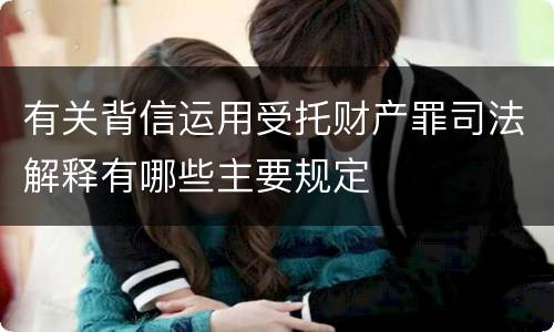 有关背信运用受托财产罪司法解释有哪些主要规定