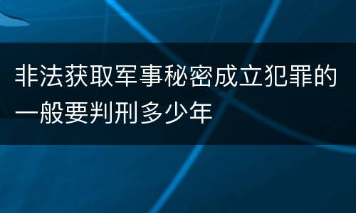 非法获取军事秘密成立犯罪的一般要判刑多少年