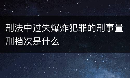 刑法中过失爆炸犯罪的刑事量刑档次是什么