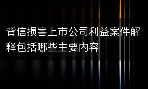 背信损害上市公司利益案件解释包括哪些主要内容