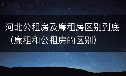 河北公租房及廉租房区别到底（廉租和公租房的区别）