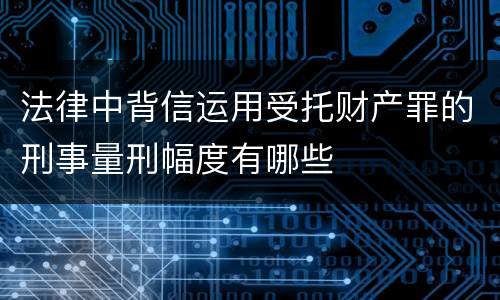 法律中背信运用受托财产罪的刑事量刑幅度有哪些