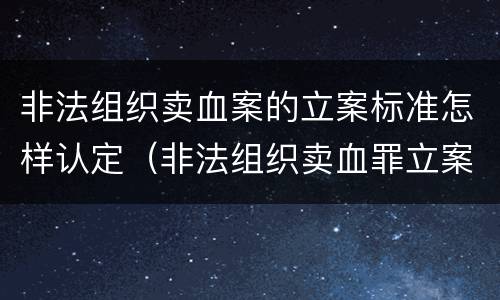 非法组织卖血案的立案标准怎样认定（非法组织卖血罪立案标准）