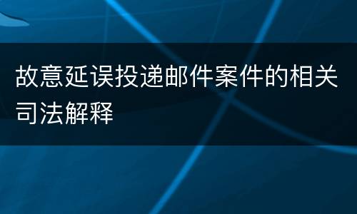 故意延误投递邮件案件的相关司法解释