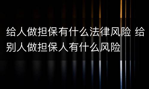 给人做担保有什么法律风险 给别人做担保人有什么风险