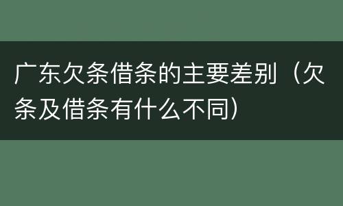 广东欠条借条的主要差别（欠条及借条有什么不同）