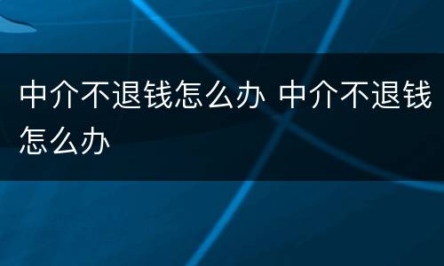 中介不退钱怎么办 中介不退钱怎么办