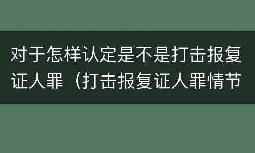 对于怎样认定是不是打击报复证人罪（打击报复证人罪情节严重）