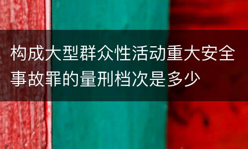 构成大型群众性活动重大安全事故罪的量刑档次是多少