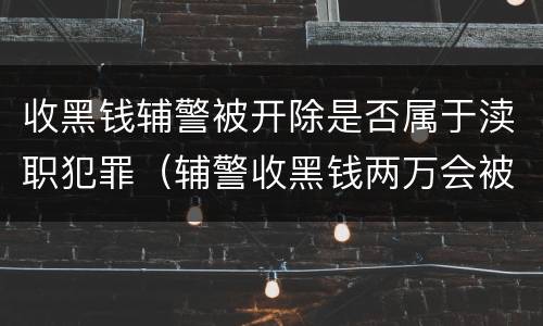 收黑钱辅警被开除是否属于渎职犯罪（辅警收黑钱两万会被判刑吗）