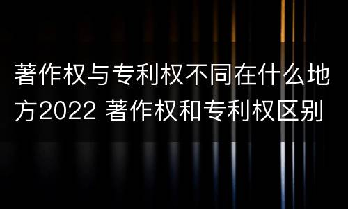 著作权与专利权不同在什么地方2022 著作权和专利权区别