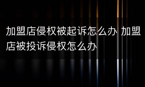 加盟店侵权被起诉怎么办 加盟店被投诉侵权怎么办