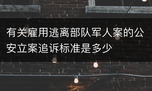 有关雇用逃离部队军人案的公安立案追诉标准是多少