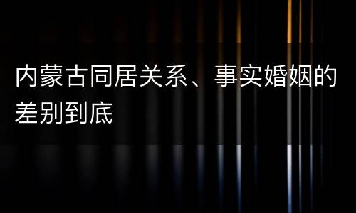 内蒙古同居关系、事实婚姻的差别到底