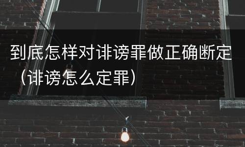 到底怎样对诽谤罪做正确断定（诽谤怎么定罪）