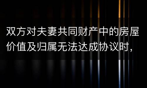 双方对夫妻共同财产中的房屋价值及归属无法达成协议时，人民法院会怎么处理