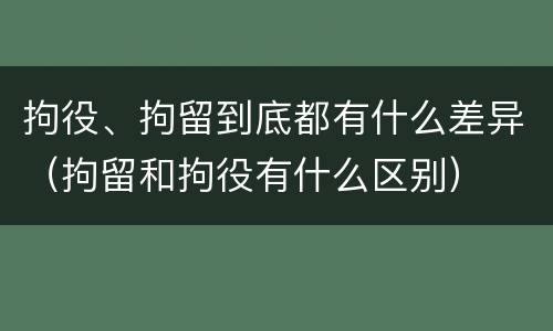 拘役、拘留到底都有什么差异（拘留和拘役有什么区别）