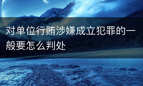 对单位行贿涉嫌成立犯罪的一般要怎么判处