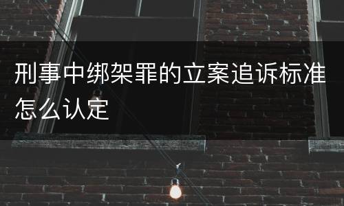 刑事中绑架罪的立案追诉标准怎么认定