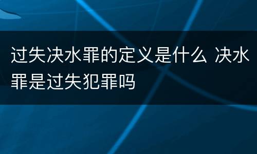 过失决水罪的定义是什么 决水罪是过失犯罪吗