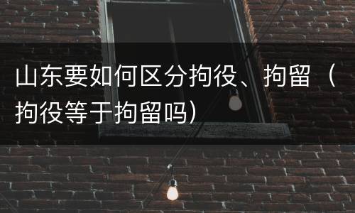 山东要如何区分拘役、拘留（拘役等于拘留吗）