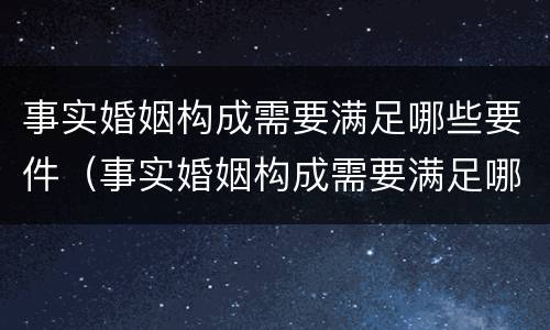 事实婚姻构成需要满足哪些要件（事实婚姻构成需要满足哪些要件要求）