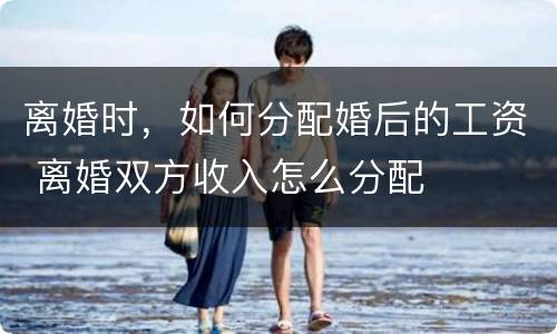 离婚时，如何分配婚后的工资 离婚双方收入怎么分配