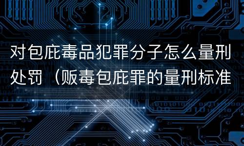 对包庇毒品犯罪分子怎么量刑处罚（贩毒包庇罪的量刑标准）