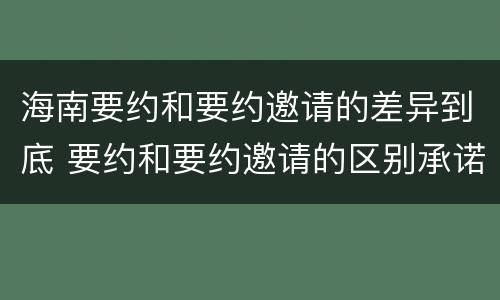 海南要约和要约邀请的差异到底 要约和要约邀请的区别承诺