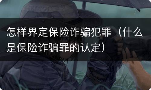 怎样界定保险诈骗犯罪（什么是保险诈骗罪的认定）
