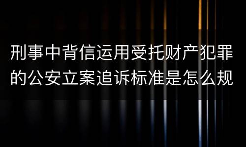 刑事中背信运用受托财产犯罪的公安立案追诉标准是怎么规定