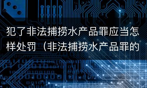 犯了非法捕捞水产品罪应当怎样处罚（非法捕捞水产品罪的情节严重）