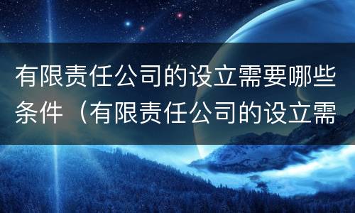 有限责任公司的设立需要哪些条件（有限责任公司的设立需要哪些条件和要求）