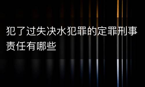 犯了过失决水犯罪的定罪刑事责任有哪些