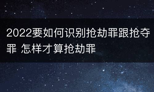 2022要如何识别抢劫罪跟抢夺罪 怎样才算抢劫罪