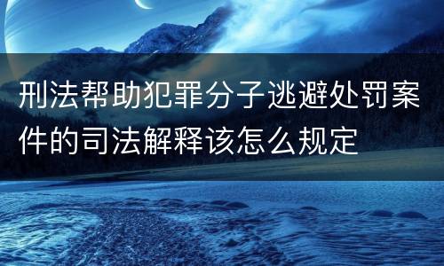 刑法帮助犯罪分子逃避处罚案件的司法解释该怎么规定