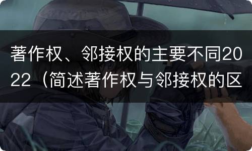 著作权、邻接权的主要不同2022（简述著作权与邻接权的区别）