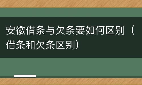 安徽借条与欠条要如何区别（借条和欠条区别）