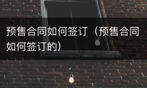 预售合同如何签订（预售合同如何签订的）